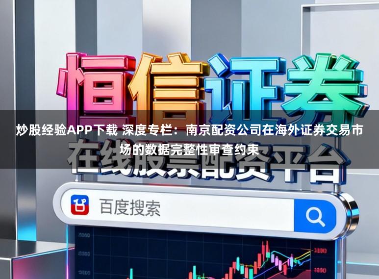 炒股经验APP下载 深度专栏：南京配资公司在海外证券交易市场的数据完整性审查约束