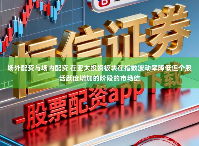 场外配资与场内配资 在亚太投资板块在指数波动率降低但个股活跃度增加的阶段的市场结