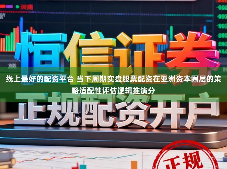 线上最好的配资平台 当下周期实盘股票配资在亚洲资本圈层的策略适配性评估逻辑推演分