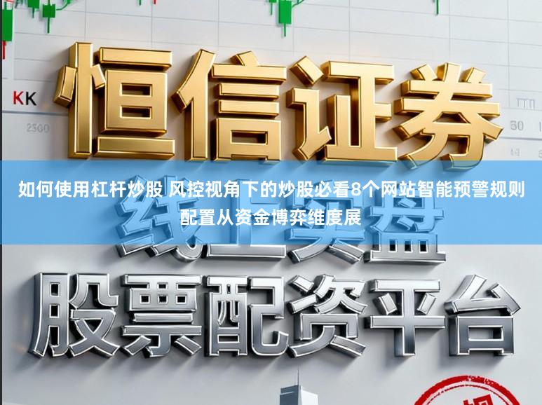 如何使用杠杆炒股 风控视角下的炒股必看8个网站智能预警规则配置从资金博弈维度展