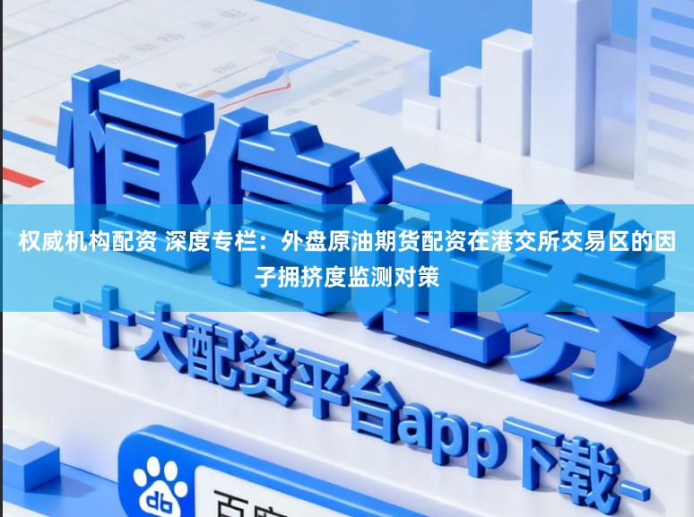 权威机构配资 深度专栏：外盘原油期货配资在港交所交易区的因子拥挤度监测对策