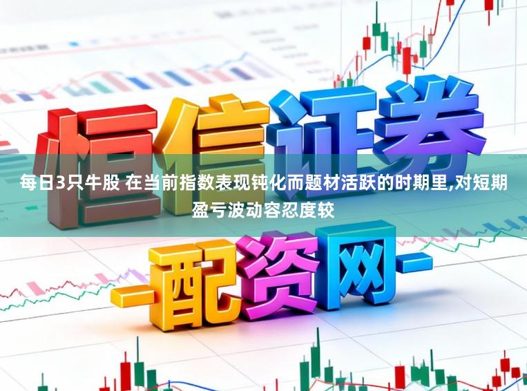 每日3只牛股 在当前指数表现钝化而题材活跃的时期里，对短期盈亏波动容忍度较
