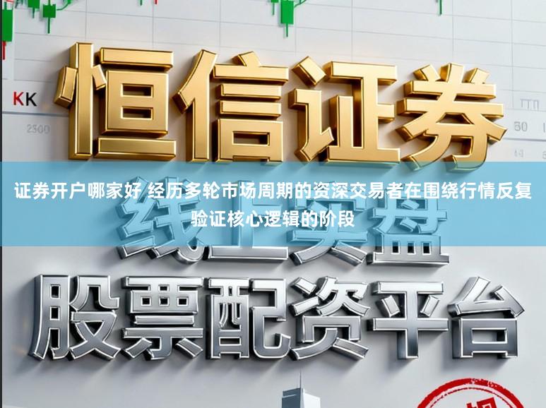 证券开户哪家好 经历多轮市场周期的资深交易者在围绕行情反复验证核心逻辑的阶段