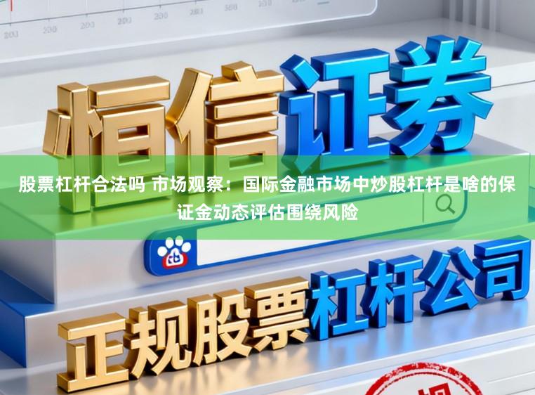股票杠杆合法吗 市场观察：国际金融市场中炒股杠杆是啥的保证金动态评估围绕风险