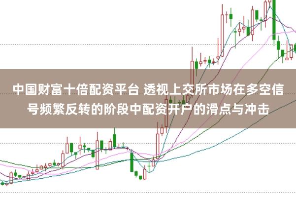 中国财富十倍配资平台 透视上交所市场在多空信号频繁反转的阶段中配资开户的滑点与冲击