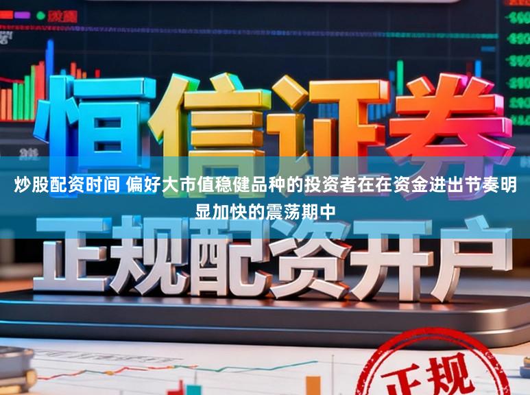 炒股配资时间 偏好大市值稳健品种的投资者在在资金进出节奏明显加快的震荡期中