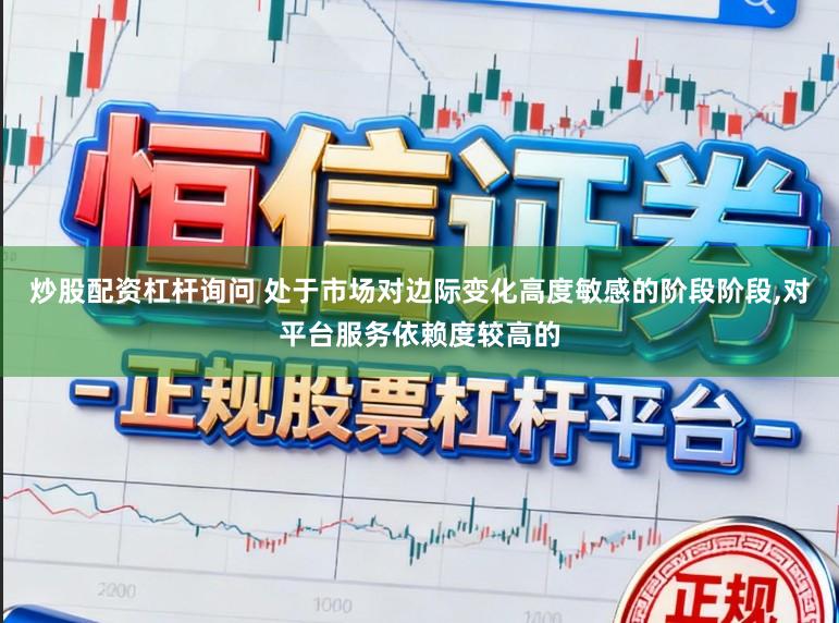 炒股配资杠杆询问 处于市场对边际变化高度敏感的阶段阶段，对平台服务依赖度较高的