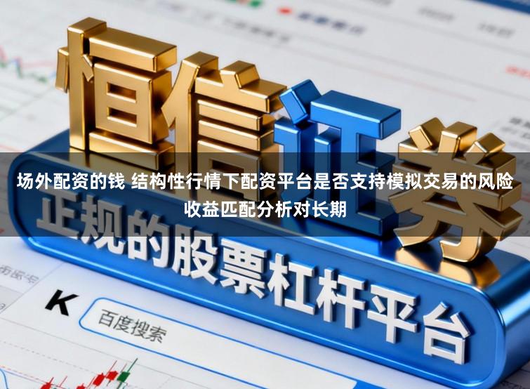 场外配资的钱 结构性行情下配资平台是否支持模拟交易的风险收益匹配分析对长期