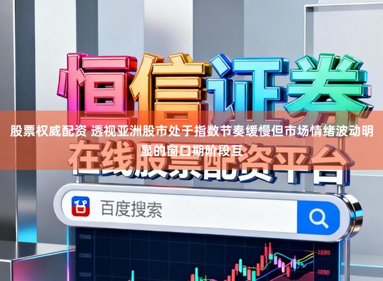股票权威配资 透视亚洲股市处于指数节奏缓慢但市场情绪波动明显的窗口期阶段互