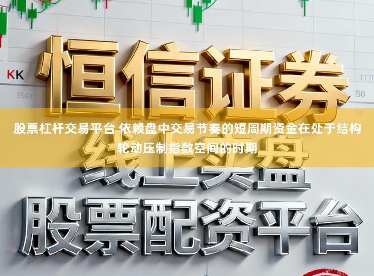 股票杠杆交易平台 依赖盘中交易节奏的短周期资金在处于结构轮动压制指数空间的时期