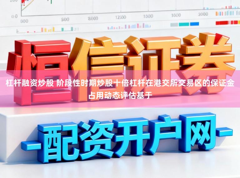 杠杆融资炒股 阶段性时期炒股十倍杠杆在港交所交易区的保证金占用动态评估基于