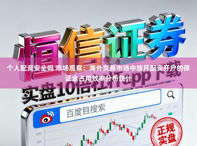 个人配资安全吗 市场观察：海外交易市场中按月配资开户的保证金占用效率分析统计