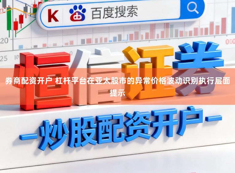 券商配资开户 杠杆平台在亚太股市的异常价格波动识别执行层面提示