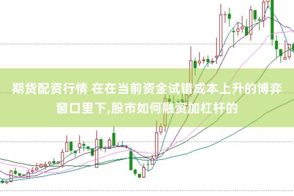 期货配资行情 在在当前资金试错成本上升的博弈窗口里下,股市如何融资加杠杆的