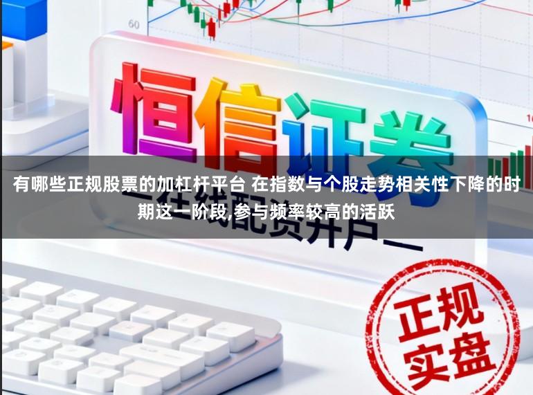 有哪些正规股票的加杠杆平台 在指数与个股走势相关性下降的时期这一阶段，参与频率较高的活跃