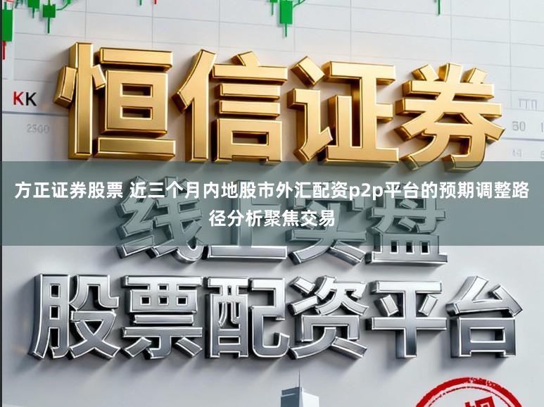 方正证券股票 近三个月内地股市外汇配资p2p平台的预期调整路径分析聚焦交易