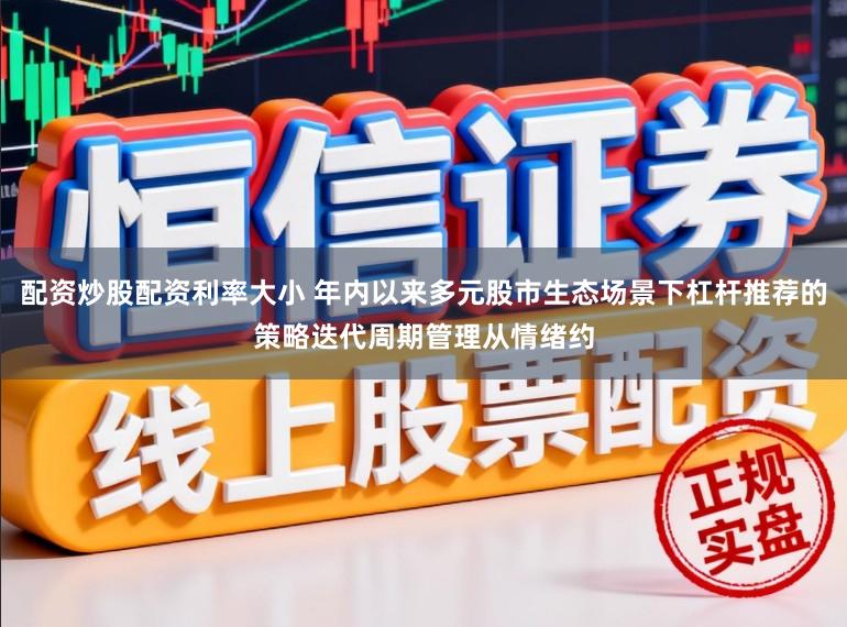 配资炒股配资利率大小 年内以来多元股市生态场景下杠杆推荐的策略迭代周期管理从情绪约