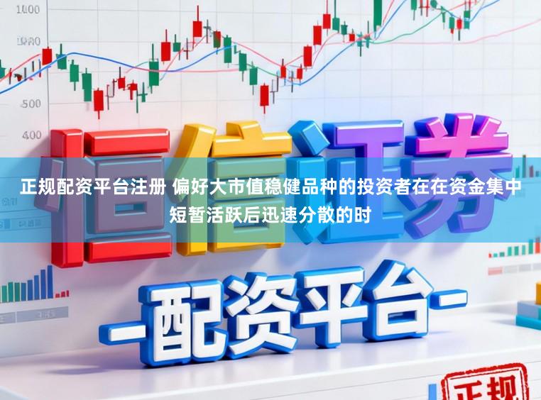 正规配资平台注册 偏好大市值稳健品种的投资者在在资金集中短暂活跃后迅速分散的时