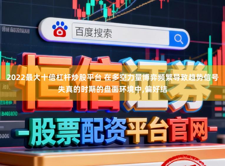 2022最大十倍杠杆炒股平台 在多空力量博弈频繁导致趋势信号失真的时期的盘面环境中，偏好结