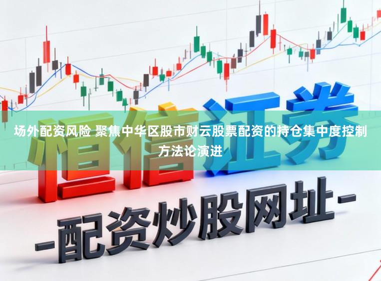 场外配资风险 聚焦中华区股市财云股票配资的持仓集中度控制方法论演进