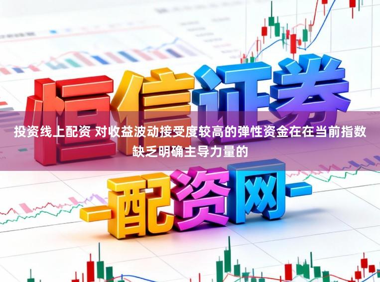 投资线上配资 对收益波动接受度较高的弹性资金在在当前指数缺乏明确主导力量的