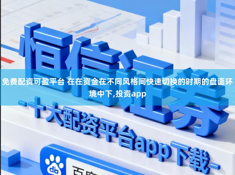 免费配资可盈平台 在在资金在不同风格间快速切换的时期的盘面环境中下，投资app