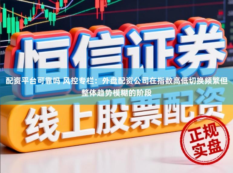 配资平台可靠吗 风控专栏：外盘配资公司在指数高低切换频繁但整体趋势模糊的阶段