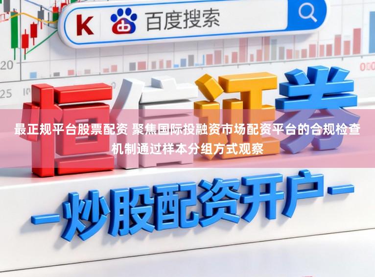最正规平台股票配资 聚焦国际投融资市场配资平台的合规检查机制通过样本分组方式观察