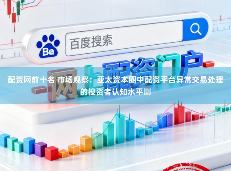 配资网前十名 市场观察：亚太资本圈中配资平台异常交易处理的投资者认知水平测