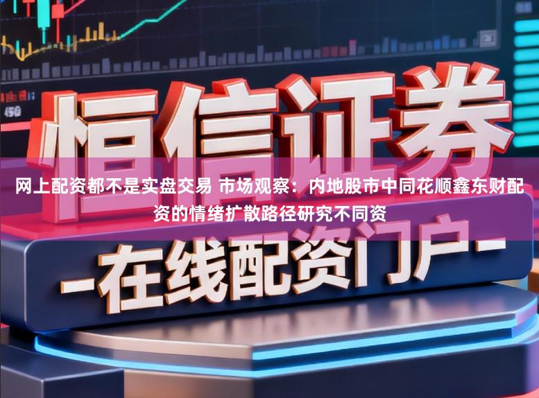 网上配资都不是实盘交易 市场观察：内地股市中同花顺鑫东财配资的情绪扩散路径研究不同资