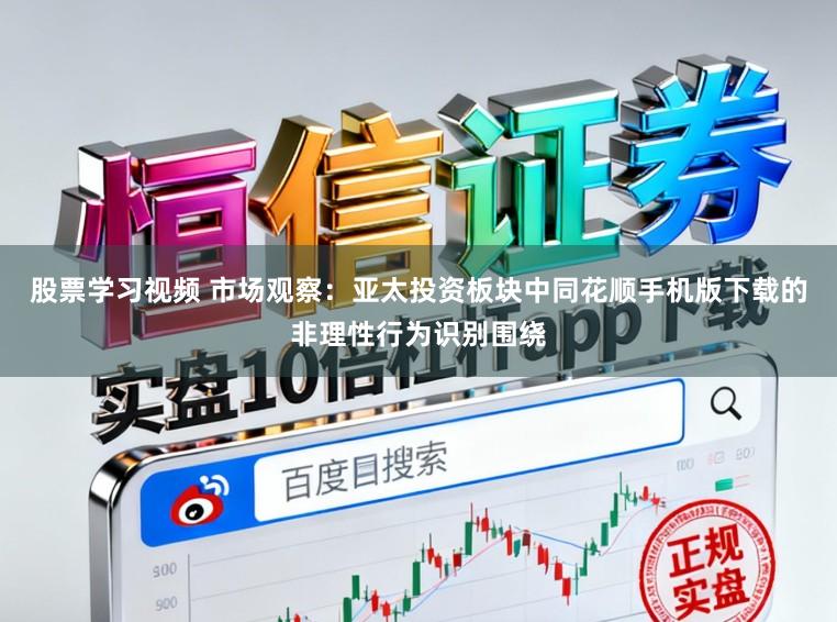 股票学习视频 市场观察:亚太投资板块中同花顺手机版下载的非理性行为识别围绕