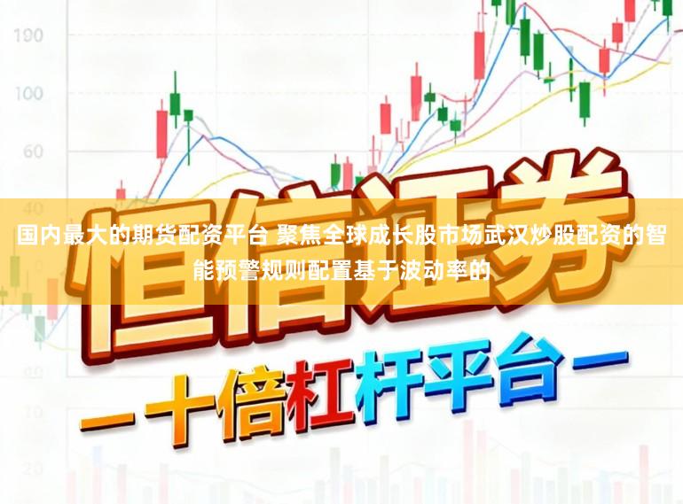 国内最大的期货配资平台 聚焦全球成长股市场武汉炒股配资的智能预警规则配置基于波动率的