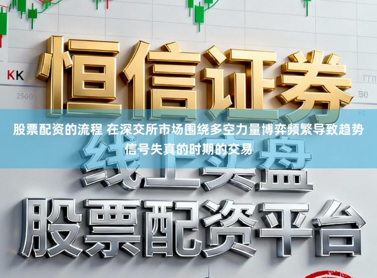 股票配资的流程 在深交所市场围绕多空力量博弈频繁导致趋势信号失真的时期的交易