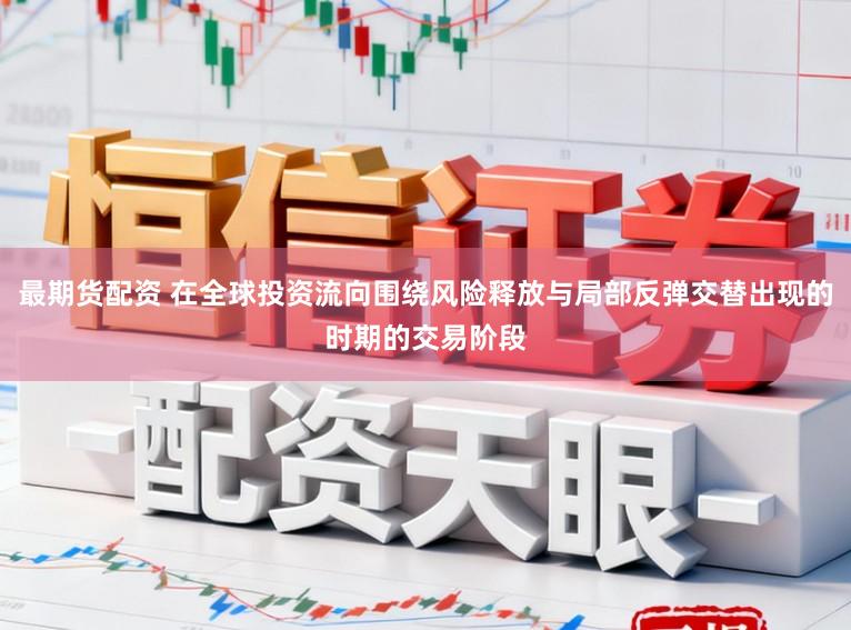 最期货配资 在全球投资流向围绕风险释放与局部反弹交替出现的时期的交易阶段