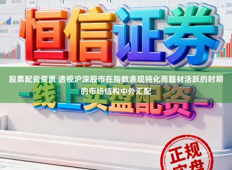 股票配资资质 透视沪深股市在指数表现钝化而题材活跃的时期的市场结构中外汇配
