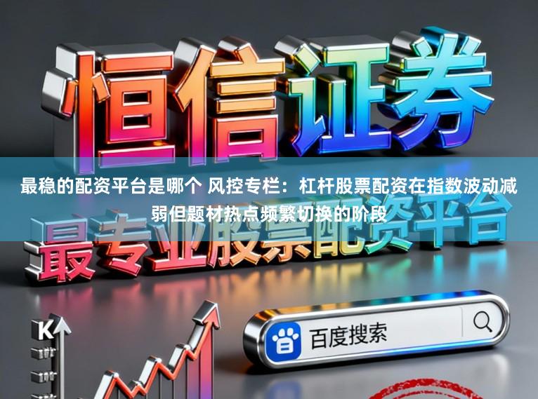 最稳的配资平台是哪个 风控专栏：杠杆股票配资在指数波动减弱但题材热点频繁切换的阶段