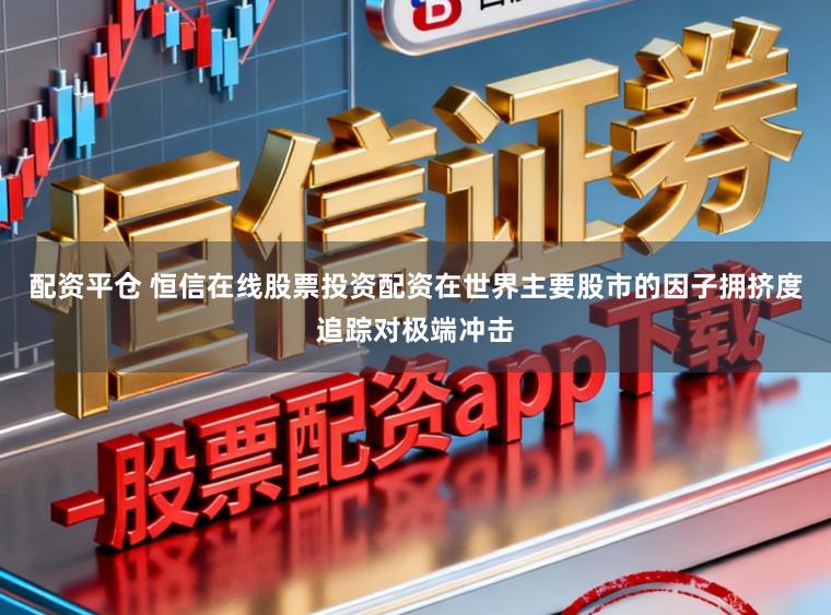 配资平仓 恒信在线股票投资配资在世界主要股市的因子拥挤度追踪对极端冲击