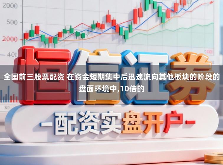 全国前三股票配资 在资金短期集中后迅速流向其他板块的阶段的盘面环境中,10倍的