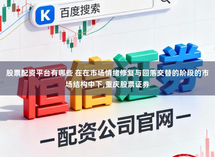 股票配资平台有哪些 在在市场情绪修复与回落交替的阶段的市场结构中下，重庆股票证券