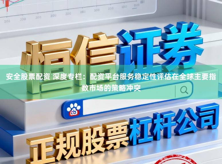 安全股票配资 深度专栏：配资平台服务稳定性评估在全球主要指数市场的策略冲突