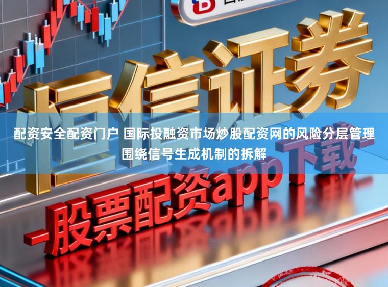 配资安全配资门户 国际投融资市场炒股配资网的风险分层管理围绕信号生成机制的拆解