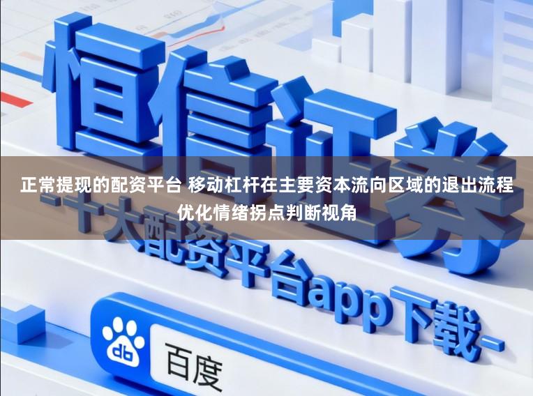 正常提现的配资平台 移动杠杆在主要资本流向区域的退出流程优化情绪拐点判断视角