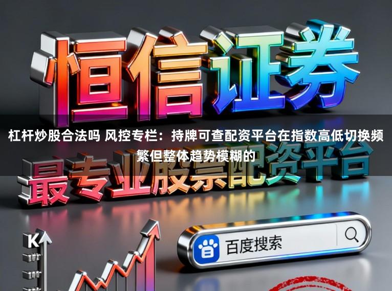 杠杆炒股合法吗 风控专栏：持牌可查配资平台在指数高低切换频繁但整体趋势模糊的