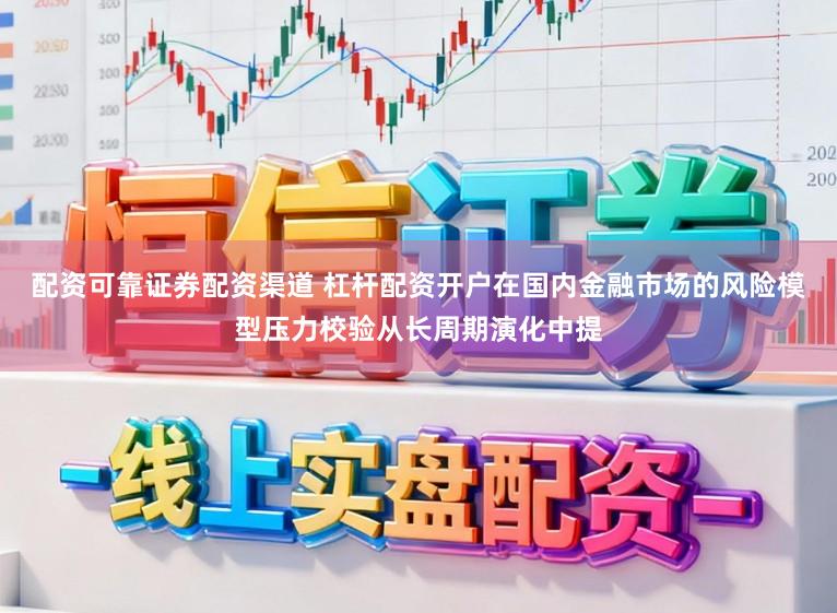 配资可靠证券配资渠道 杠杆配资开户在国内金融市场的风险模型压力校验从长周期演化中提