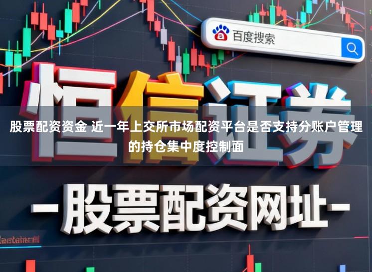 股票配资资金 近一年上交所市场配资平台是否支持分账户管理的持仓集中度控制面