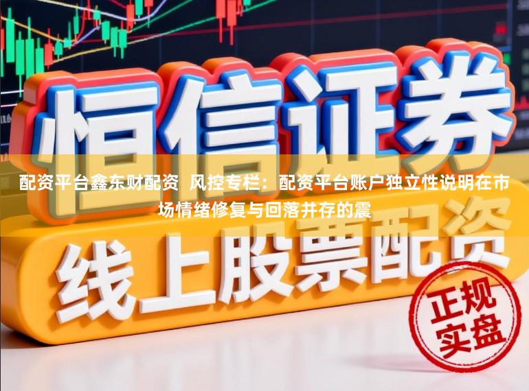 配资平台鑫东财配资  风控专栏：配资平台账户独立性说明在市场情绪修复与回落并存的震