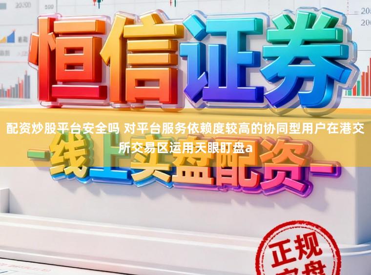 配资炒股平台安全吗 对平台服务依赖度较高的协同型用户在港交所交易区运用天眼盯盘a