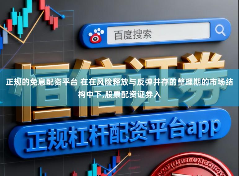 正规的免息配资平台 在在风险释放与反弹并存的整理期的市场结构中下，股票配资证券入
