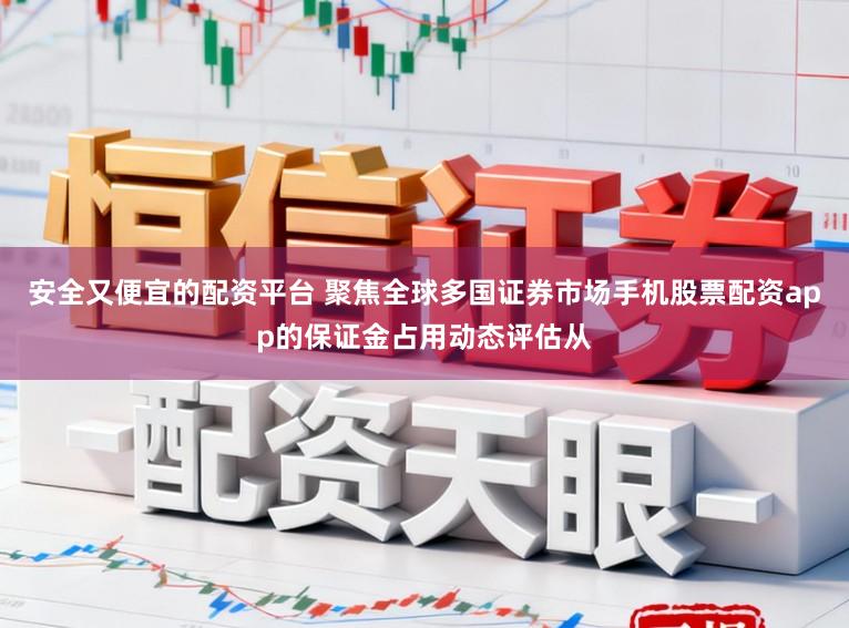 安全又便宜的配资平台 聚焦全球多国证券市场手机股票配资app的保证金占用动态评估从