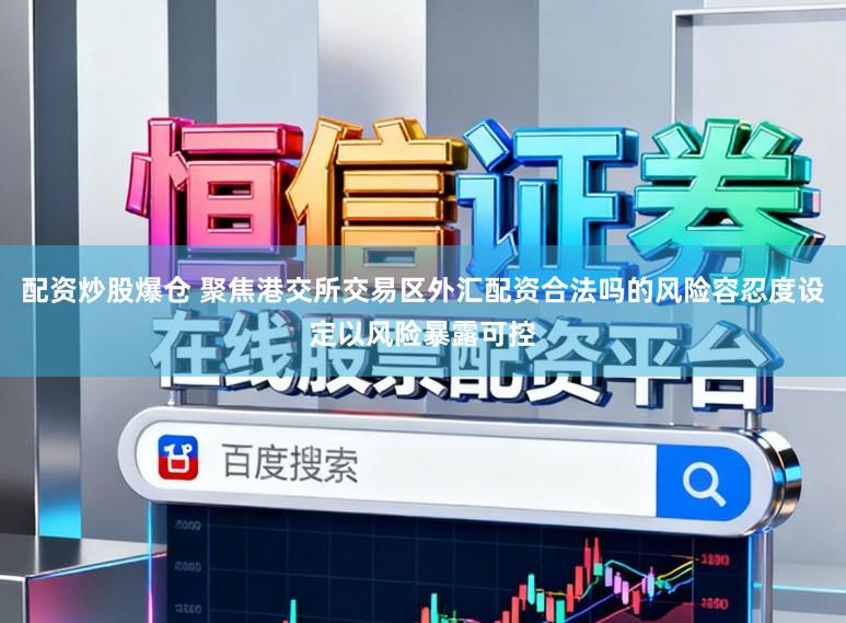 配资炒股爆仓 聚焦港交所交易区外汇配资合法吗的风险容忍度设定以风险暴露可控